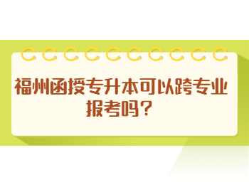 福州函授專升本可以跨專業(yè)報(bào)考嗎？